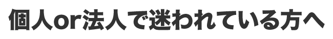 個人or法人で迷われている方へ