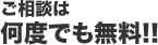 ご相談は何度でも無料!!